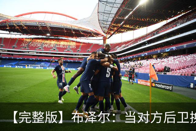 【完整版】布泽尔：当对方后卫换防到我面前时 我就想惩罚他们