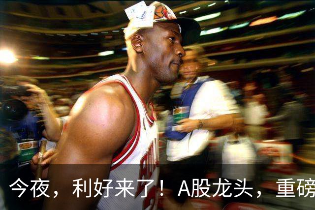 今夜，利好来了！A股龙头，重磅出手！