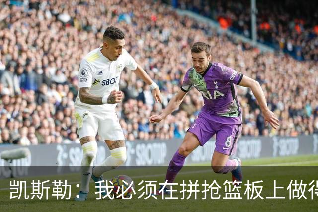 凯斯勒：我必须在拼抢篮板上做得更好 更加积极主动