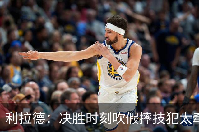 利拉德：决胜时刻吹假摔技犯太牵强 除非是特别夸张的恶劣假摔