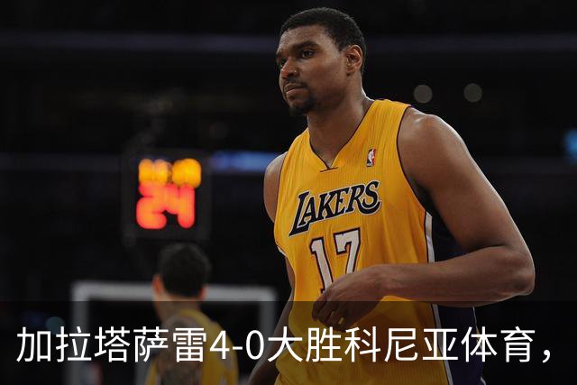 加拉塔萨雷4-0大胜科尼亚体育，莱奥点射，巴特拉科夫建功