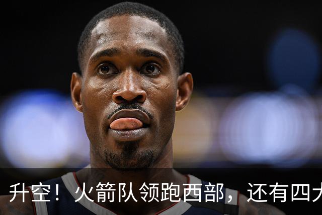 升空！火箭队领跑西部，还有四大利好，杜兰特第三冠大有希望