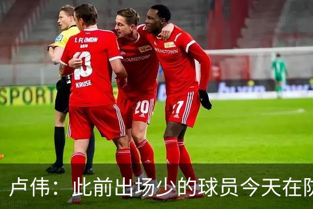卢伟：此前出场少的球员今天在防守端帮助很大 我们要保持好健康