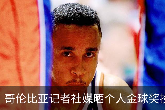 哥伦比亚记者社媒晒个人金球奖投票顺序引发争议，随后删帖