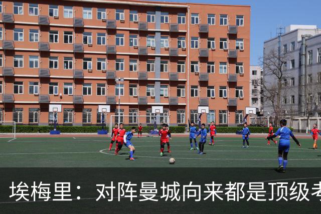 埃梅里：对阵曼城向来都是顶级考验，我十分享受这种级别的对手
