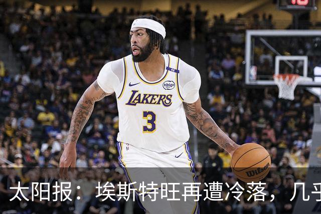 太阳报：埃斯特旺再遭冷落，几乎肯定会要求离开切尔西