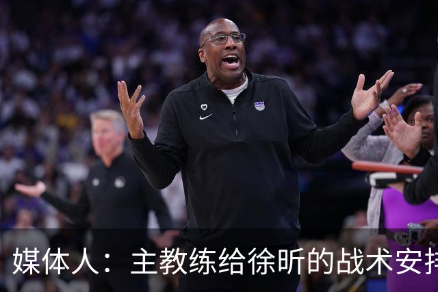 媒体人：主教练给徐昕的战术安排太少了 后者现在打得像个蓝领