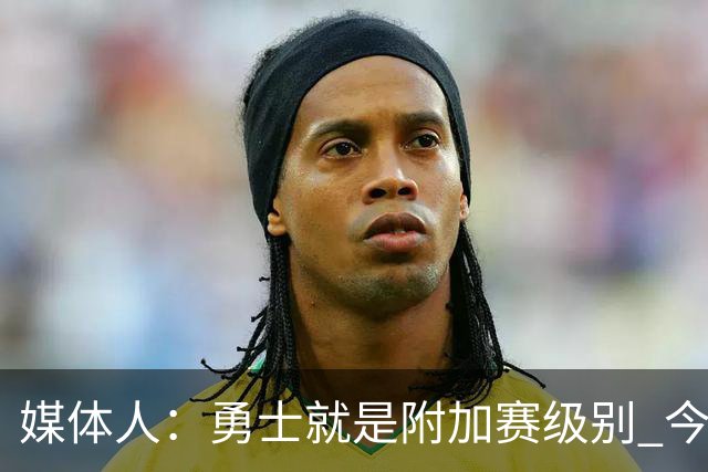 媒体人：勇士就是附加赛级别 今夏没操作能让他们冲西部前5