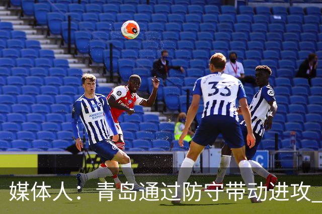 媒体人：青岛通过防守带动进攻 球员也重新找回了自己的状态