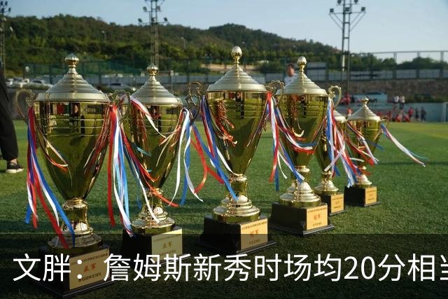 文胖：詹姆斯新秀时场均20分相当于现在25分 但弗拉格技术更成熟