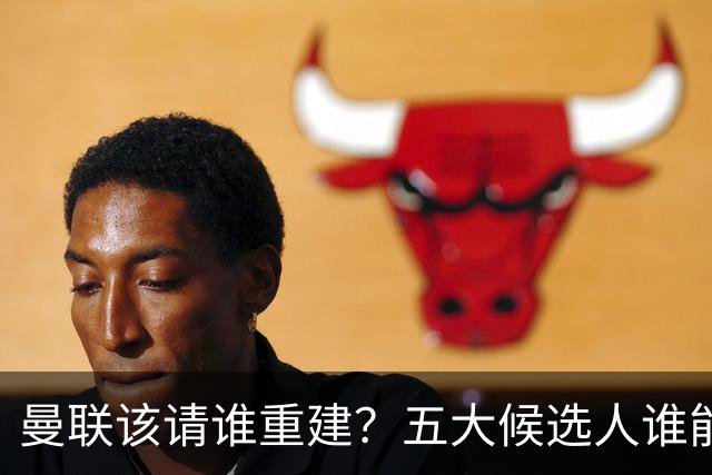 曼联该请谁重建？五大候选人谁能药到病除？