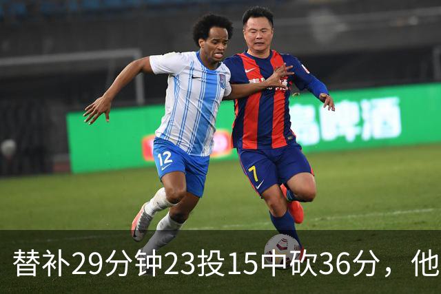 替补29分钟23投15中砍36分，他手撕旧主