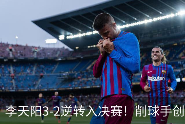 李天阳3-2逆转入决赛！削球手创5纪录国乒队史首人 19岁要一黑到底？