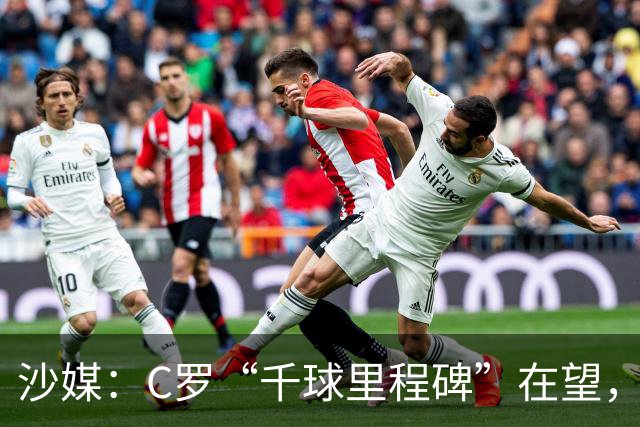 沙媒：C罗“千球里程碑”在望，目前推算最有可能明年4月达成