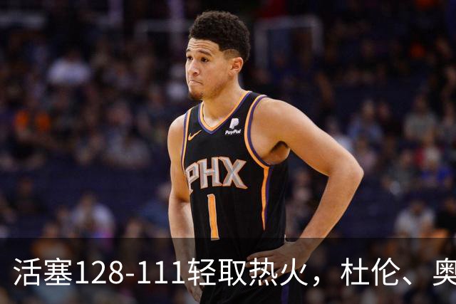 活塞128-111轻取热火，杜伦、奥萨尔伤退，字母哥空砍36分