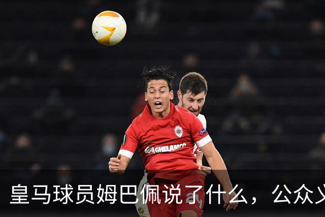 皇马球员姆巴佩说了什么，公众义愤填膺？