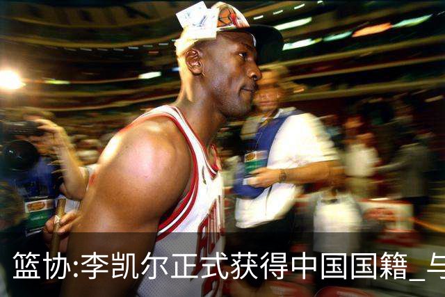 篮协:李凯尔正式获得中国国籍 与姚明见面合影