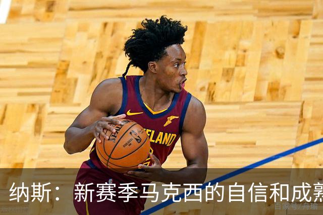 纳斯：新赛季马克西的自信和成熟度都提升了一个层次