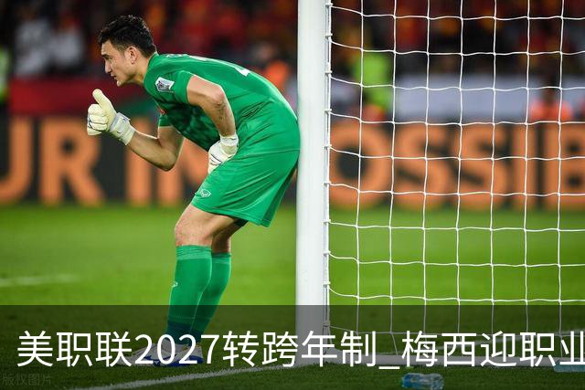 美职联2027转跨年制 梅西迎职业生涯最短赛季挑战