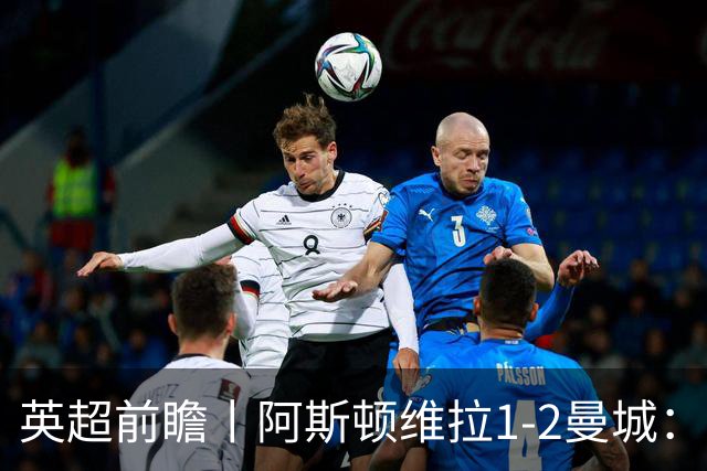 英超前瞻丨阿斯顿维拉1-2曼城：英超全胜的领头羊，碰到苦主了