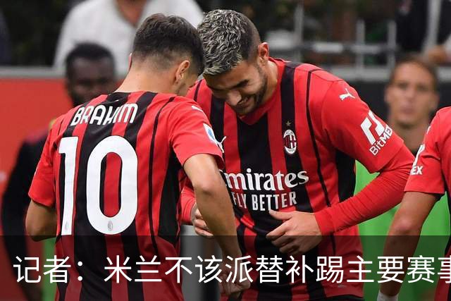 记者：米兰不该派替补踢主要赛事，这件球衣理应得到尊重