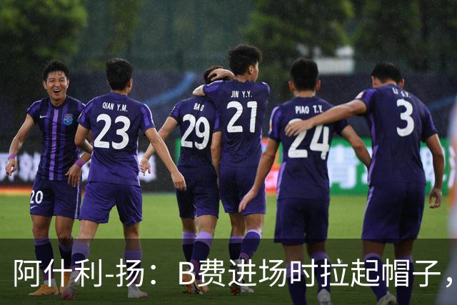 阿什利-扬：B费进场时拉起帽子，像是在向球迷展示自己仍生气