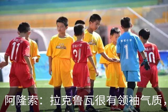 阿隆索：拉克鲁瓦很有领袖气质，我们对他非常满意