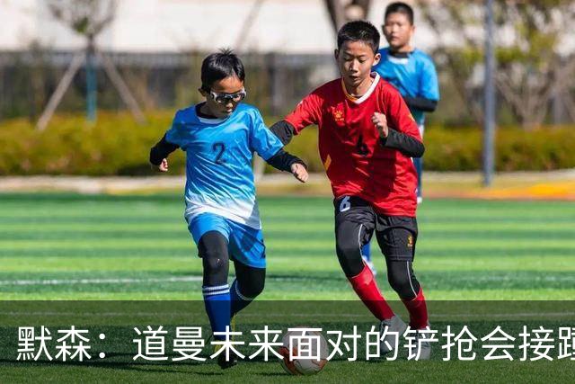 默森：道曼未来面对的铲抢会接踵而至，他必须学会做得更好