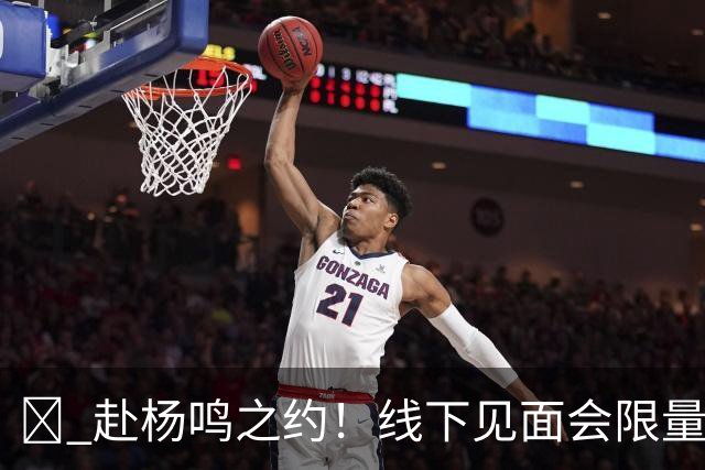 🏀 赴杨鸣之约！线下见面会限量开启！