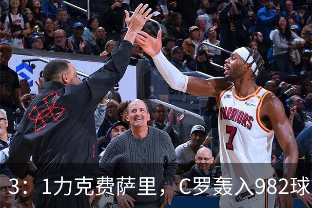 3：1力克费萨里，C罗轰入982球拿到八点一分