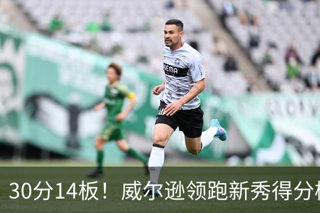 30分14板！威尔逊领跑新秀得分榜，伦德博格26分9板5助