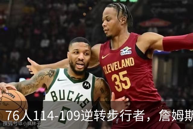 76人114-109逆转步行者，詹姆斯创历史第一神迹！一战看清4个现实：马克西超巨级