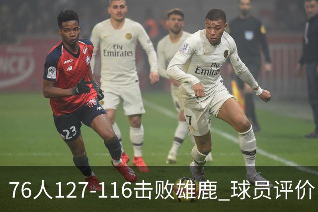 76人127-116击败雄鹿 球员评价：5人优秀，2人良好，3人低迷
