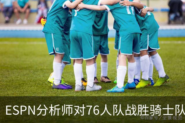 ESPN分析师对76人队战胜骑士队的历史性逆转，给予了高度评价