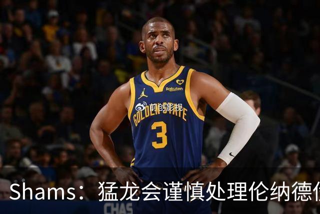 Shams：猛龙会谨慎处理伦纳德伤情 2019年就靠这种方式成功夺冠